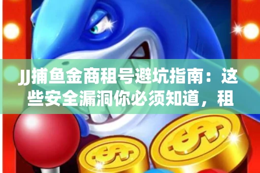 JJ捕鱼金商租号避坑指南：这些安全漏洞你必须知道，租炮提速全靠这三招