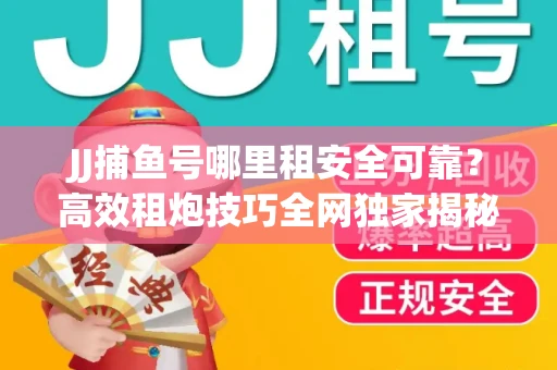 JJ捕鱼号哪里租安全可靠？高效租炮技巧全网独家揭秘
