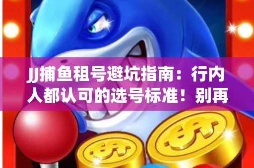 JJ捕鱼租号避坑指南：行内人都认可的选号标准！别再踩雷