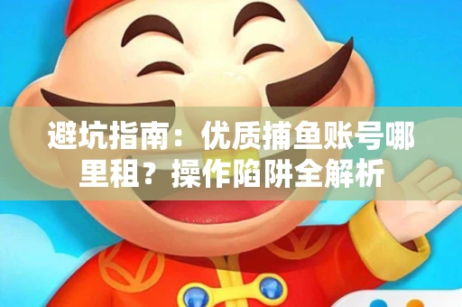 避坑指南：优质捕鱼账号哪里租？操作陷阱全解析