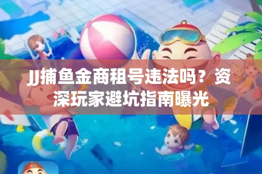 JJ捕鱼金商租号违法吗？资深玩家避坑指南曝光